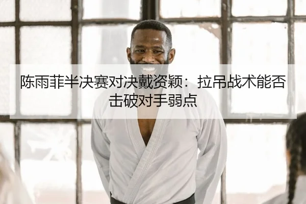 陈雨菲半决赛对决戴资颖：拉吊战术能否击破对手弱点